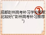 成都彭州高考补习学校哪家比较好("彭州高考补习推荐")