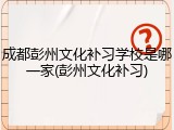 成都彭州文化补习学校是哪一家(彭州文化补习)