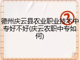 德州庆云县农业职业技术中专好不好(庆云农职中专如何)