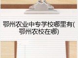 鄂州农业中专学校哪里有(鄂州农校在哪)