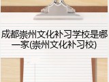 成都崇州文化补习学校是哪一家(崇州文化补习校)
