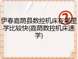 伊春嘉荫县数控机床在哪里学比较快(嘉荫数控机床速学)