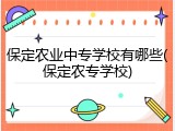 保定农业中专学校有哪些(保定农专学校)