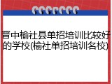 晋中榆社县单招培训比较好的学校(榆社单招培训名校)