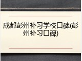 成都彭州补习学校口碑(彭州补习口碑)