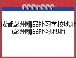 成都彭州精品补习学校地址(彭州精品补习地址)