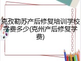 克孜勒苏产后修复培训学校学费多少(克州产后修复学费)