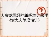 大庆龙凤好的单招培训哪里有(大庆单招培训)