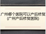 广州哪个医院可以产后修复(广州产后修复医院)