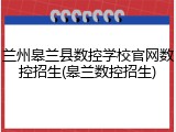 兰州皋兰县数控学校官网数控招生(皋兰数控招生)