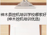 神木县挖机培训学校哪家好(神木挖机培训优选)