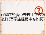 石家庄经贸中专技工学校怎么样(石家庄经贸中专如何)