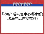 珠海产后恢复中心哪家好(珠海产后恢复推荐)