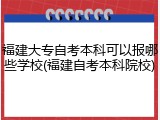 福建大专自考本科可以报哪些学校(福建自考本科院校)