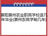 襄阳襄州农业职高学校读几年毕业(襄州农高学制几年)