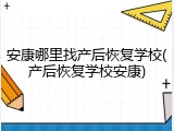 安康哪里找产后恢复学校(产后恢复学校安康)