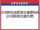 沙河新科技职高交通便利吗(沙河职高交通方便)