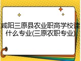咸阳三原县农业职高学校读什么专业(三原农职专业)