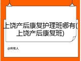 上饶产后康复护理班哪有(上饶产后康复班)
