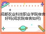 成都农业科技职业学院宿舍好吗(成农院宿舍如何)