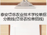泰安岱岳农业技术学校单招分数线(岱岳农校单招线)