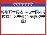 忻州五寨县农业技术职业学校有什么专业(五寨农校专业)