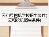 云和县挖机学校招生条件(云和挖机招生条件)