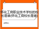 怀化工商职业技术学校的校长是谁(怀化工商校长是谁)