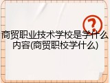 商贸职业技术学校是学什么内容(商贸职校学什么)