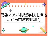 乌鲁木齐市财贸学校电话地址("乌市财校地址")