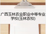 广西玉林农业职业中等专业学校(玉林农校)