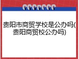 贵阳市商贸学校是公办吗(贵阳商贸校公办吗)