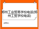 郑州工业贸易学校电话(郑州工贸学校电话)