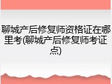 聊城产后修复师资格证在哪里考(聊城产后修复师考证点)