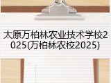 太原万柏林农业技术学校2025(万柏林农校2025)