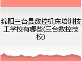 绵阳三台县数控机床培训技工学校有哪些(三台数控技校)