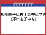 郑州电子科技中等专科学校(郑州电子中专)