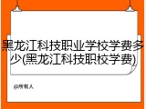 黑龙江科技职业学校学费多少(黑龙江科技职校学费)