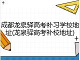 成都龙泉驿高考补习学校地址(龙泉驿高考补校地址)