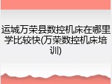 运城万荣县数控机床在哪里学比较快(万荣数控机床培训)
