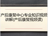 产后康复中心专业知识视频讲解(产后康复视频课)