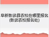 阜新彰武县农校在哪里报名(彰武农校报名处)