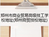 郑州市商业贸易高级技工学校地址(郑州商贸技校地址)