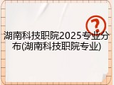 湖南科技职院2025专业分布(湖南科技职院专业)