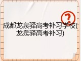 成都龙泉驿高考补习学校(龙泉驿高考补习)