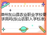 漳州东山县农业职业学校要求高吗(东山农职入学标准)