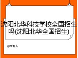 沈阳北华科技学校全国招生吗(沈阳北华全国招生)
