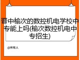晋中榆次的数控机电学校中专能上吗(榆次数控机电中专招生)