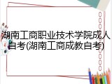 湖南工商职业技术学院成人自考(湖南工商成教自考)