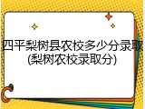 四平梨树县农校多少分录取(梨树农校录取分)